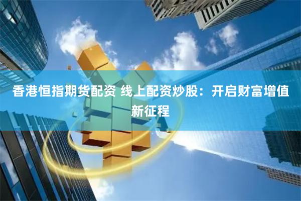 香港恒指期货配资 线上配资炒股：开启财富增值新征程