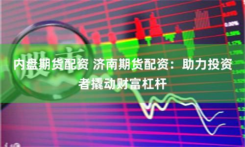 内盘期货配资 济南期货配资：助力投资者撬动财富杠杆