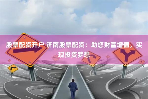 股票配资开户 济南股票配资：助您财富增值，实现投资梦想