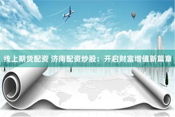 线上期货配资 济南配资炒股：开启财富增值新篇章