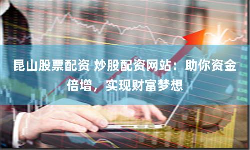 昆山股票配资 炒股配资网站：助你资金倍增，实现财富梦想