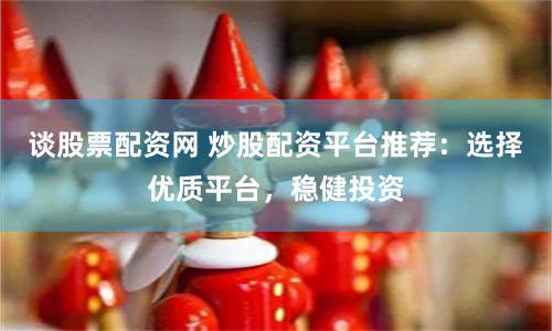 谈股票配资网 炒股配资平台推荐：选择优质平台，稳健投资