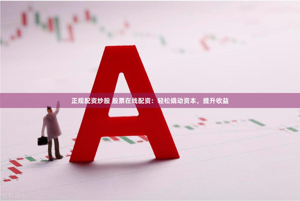 正规配资炒股 股票在线配资：轻松撬动资本，提升收益