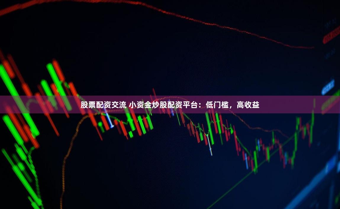 股票配资交流 小资金炒股配资平台：低门槛，高收益