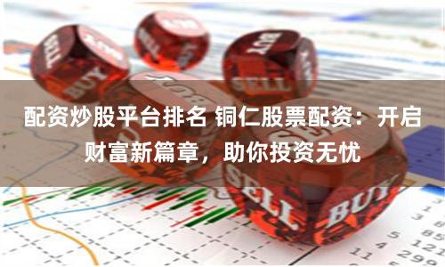 配资炒股平台排名 铜仁股票配资：开启财富新篇章，助你投资无忧