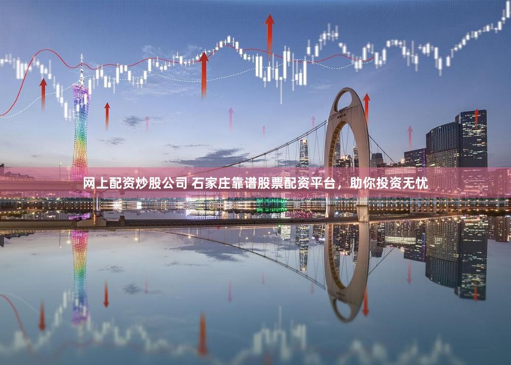 网上配资炒股公司 石家庄靠谱股票配资平台，助你投资无忧
