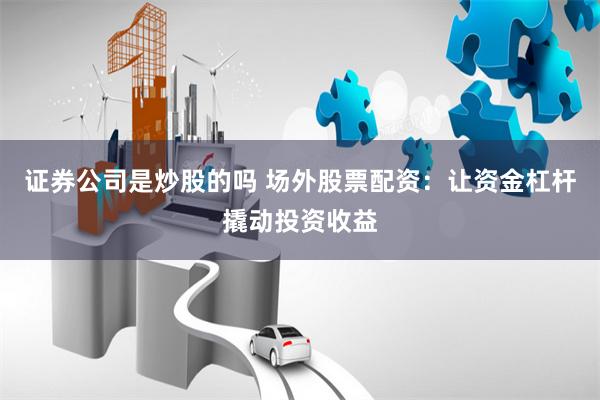 证券公司是炒股的吗 场外股票配资：让资金杠杆撬动投资收益