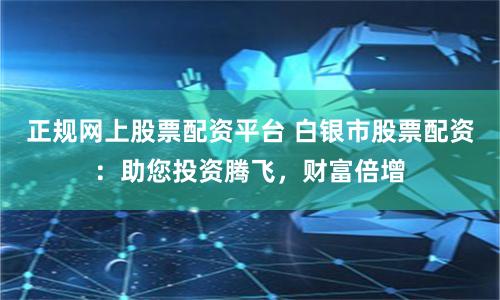 正规网上股票配资平台 白银市股票配资:助您投资腾飞,财富倍增