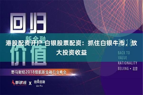 港股配资开户 白银股票配资：抓住白银牛市，放大投资收益