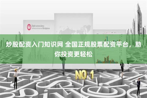 炒股配资入门知识网 全国正规股票配资平台，助你投资更轻松