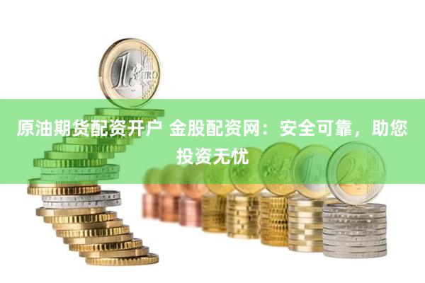 原油期货配资开户 金股配资网：安全可靠，助您投资无忧