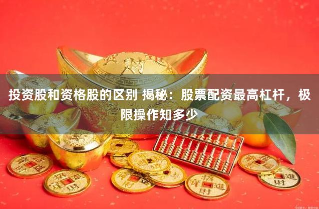 投资股和资格股的区别 揭秘：股票配资最高杠杆，极限操作知多少