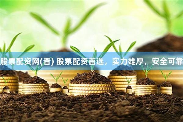 股票配资网(晋) 股票配资首选，实力雄厚，安全可靠