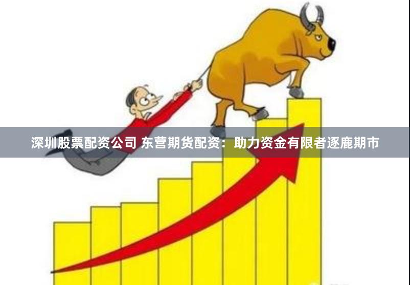 深圳股票配资公司 东营期货配资：助力资金有限者逐鹿期市