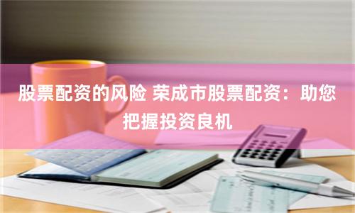 股票配资的风险 荣成市股票配资：助您把握投资良机