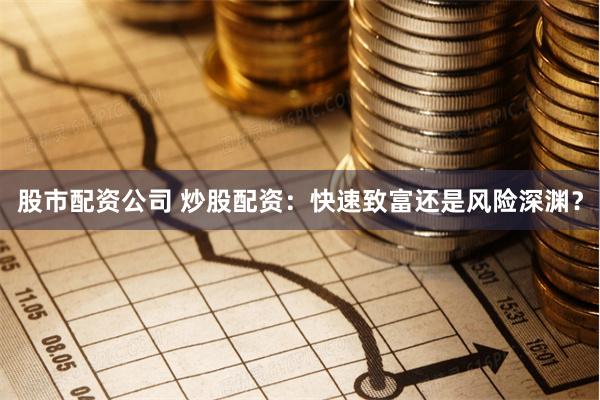股市配资公司 炒股配资：快速致富还是风险深渊？