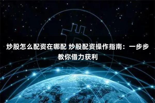 炒股怎么配资在哪配 炒股配资操作指南：一步步教你借力获利