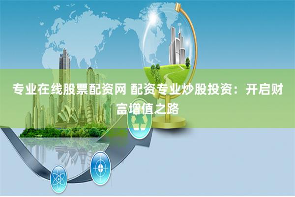 专业在线股票配资网 配资专业炒股投资：开启财富增值之路