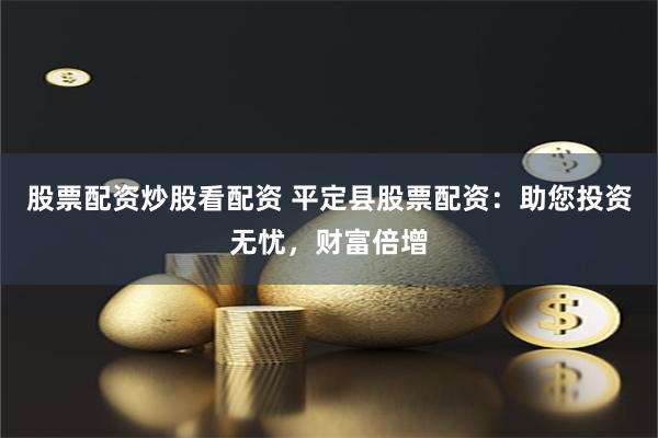 股票配资炒股看配资 平定县股票配资：助您投资无忧，财富倍增
