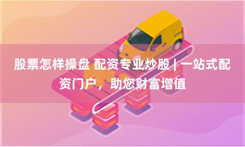 股票怎样操盘 配资专业炒股 | 一站式配资门户，助您财富增值