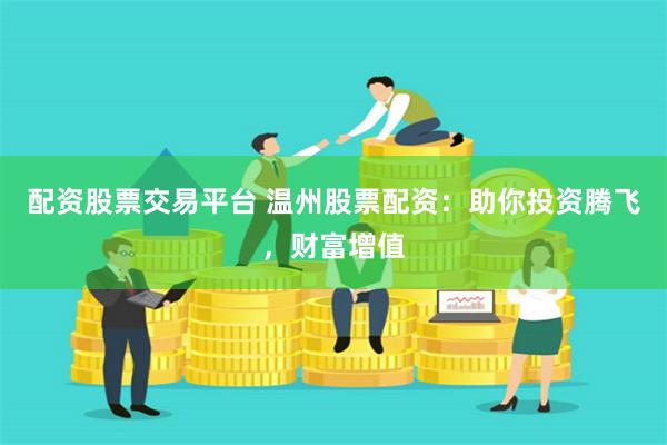 配资股票交易平台 温州股票配资：助你投资腾飞，财富增值