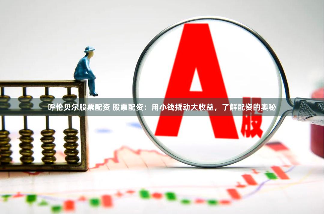 呼伦贝尔股票配资 股票配资：用小钱撬动大收益，了解配资的奥秘