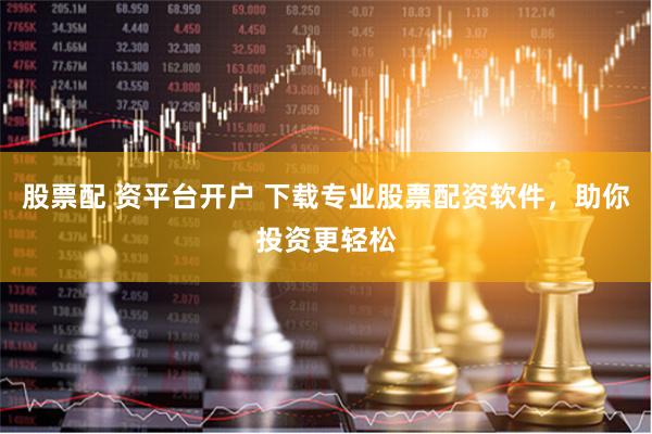 股票配 资平台开户 下载专业股票配资软件，助你投资更轻松