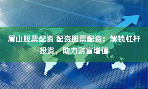 眉山股票配资 配资股票配资：解锁杠杆投资，助力财富增值