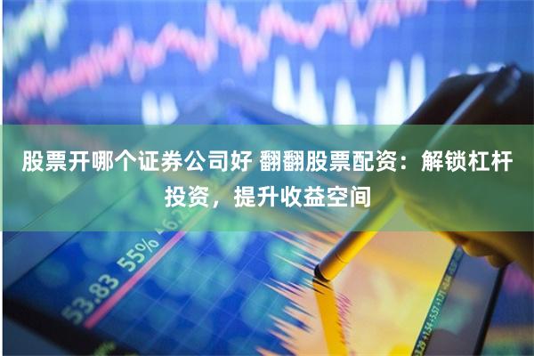 股票开哪个证券公司好 翻翻股票配资：解锁杠杆投资，提升收益空间