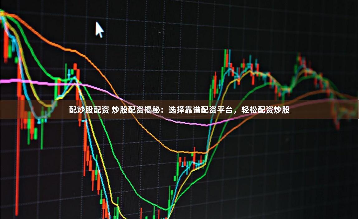 配炒股配资 炒股配资揭秘：选择靠谱配资平台，轻松配资炒股