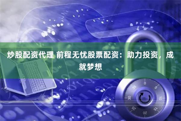 炒股配资代理 前程无忧股票配资：助力投资，成就梦想