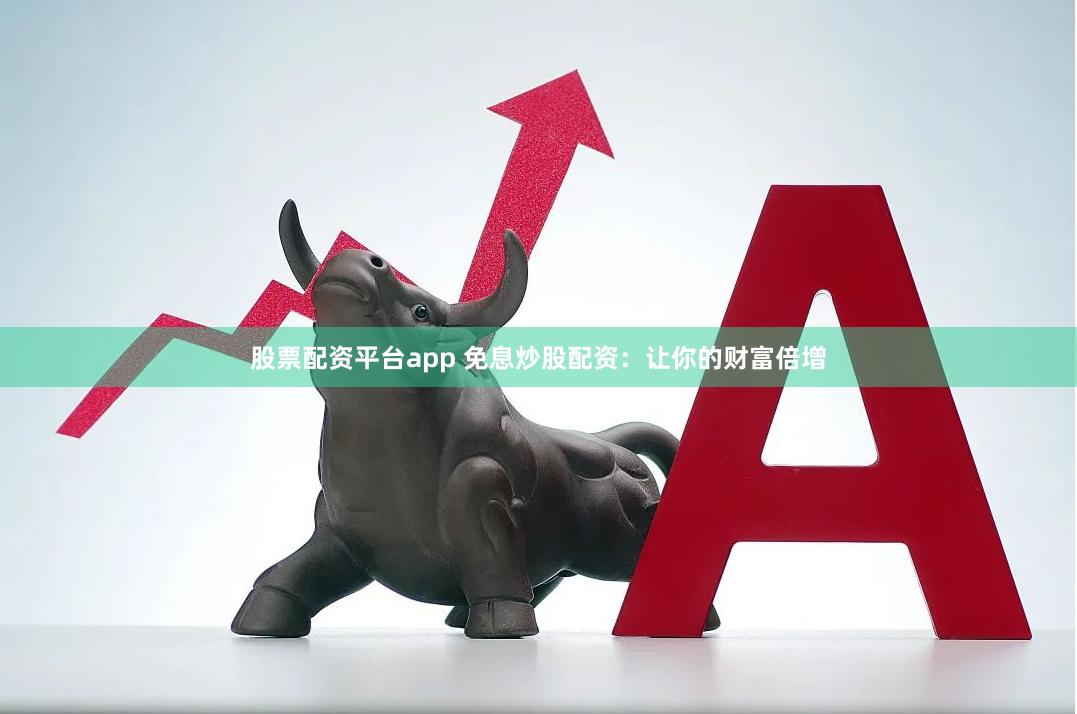 股票配资平台app 免息炒股配资：让你的财富倍增
