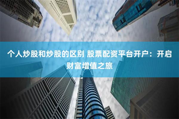 个人炒股和炒股的区别 股票配资平台开户：开启财富增值之旅