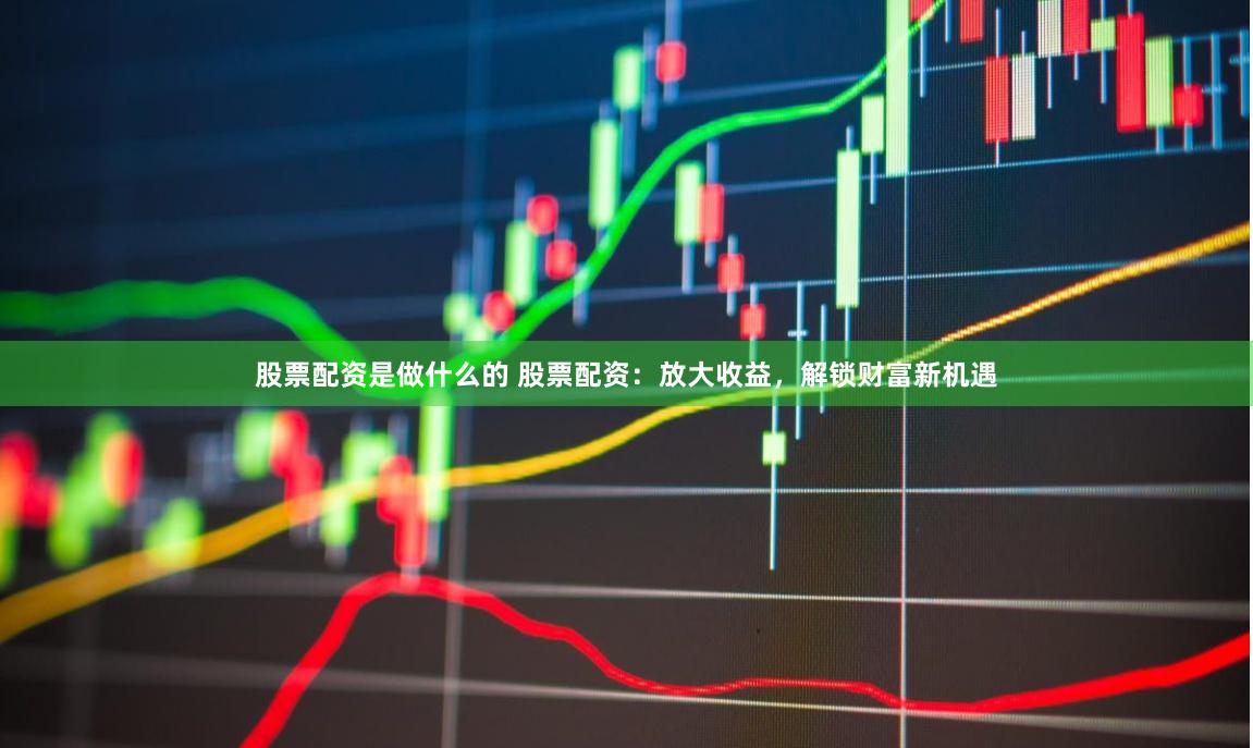 股票配资是做什么的 股票配资：放大收益，解锁财富新机遇