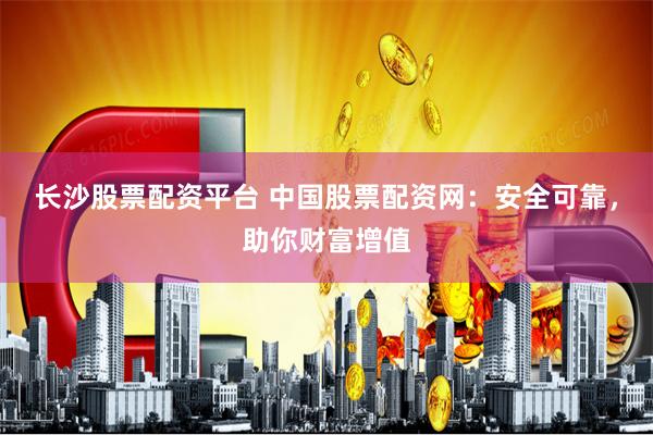 长沙股票配资平台 中国股票配资网：安全可靠，助你财富增值