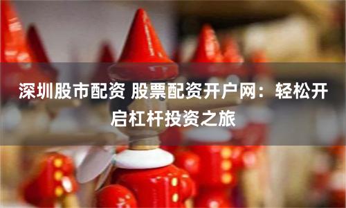 深圳股市配资 股票配资开户网：轻松开启杠杆投资之旅
