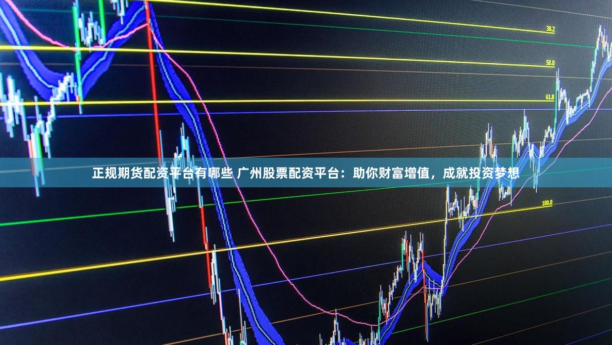 正规期货配资平台有哪些 广州股票配资平台：助你财富增值，成就投资梦想