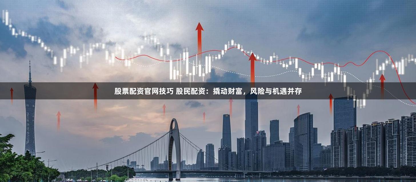 股票配资官网技巧 股民配资：撬动财富，风险与机遇并存