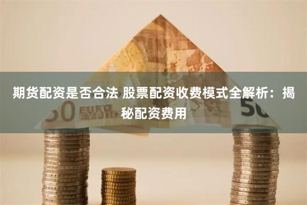 期货配资是否合法 股票配资收费模式全解析：揭秘配资费用