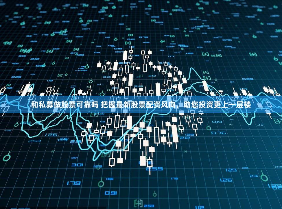 和私募做股票可靠吗 把握最新股票配资风向,助您投资更上一层楼