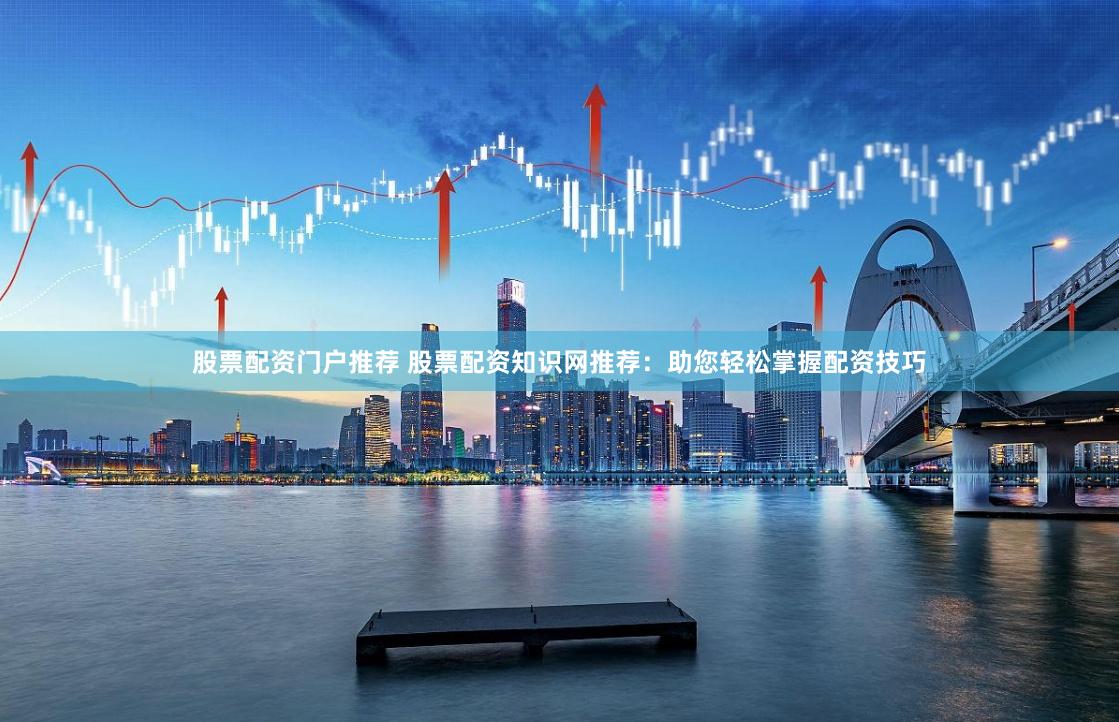 股票配资门户推荐 股票配资知识网推荐:助您轻松掌握配资技巧