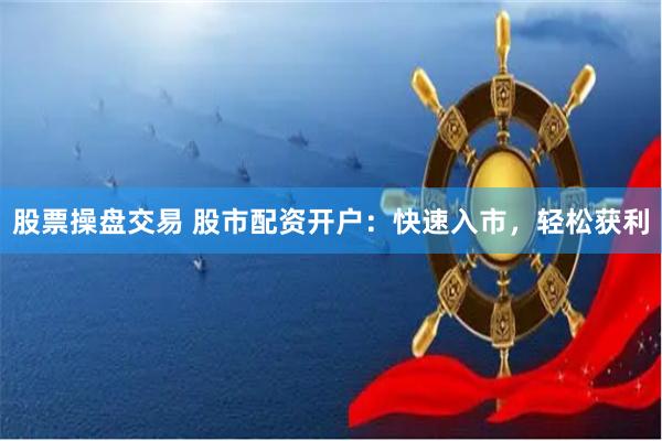 股票操盘交易 股市配资开户：快速入市，轻松获利