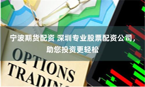 宁波期货配资 深圳专业股票配资公司，助您投资更轻松