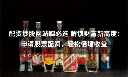 配资炒股网站蹿必选 解锁财富新高度：申请股票配资，轻松倍增收益