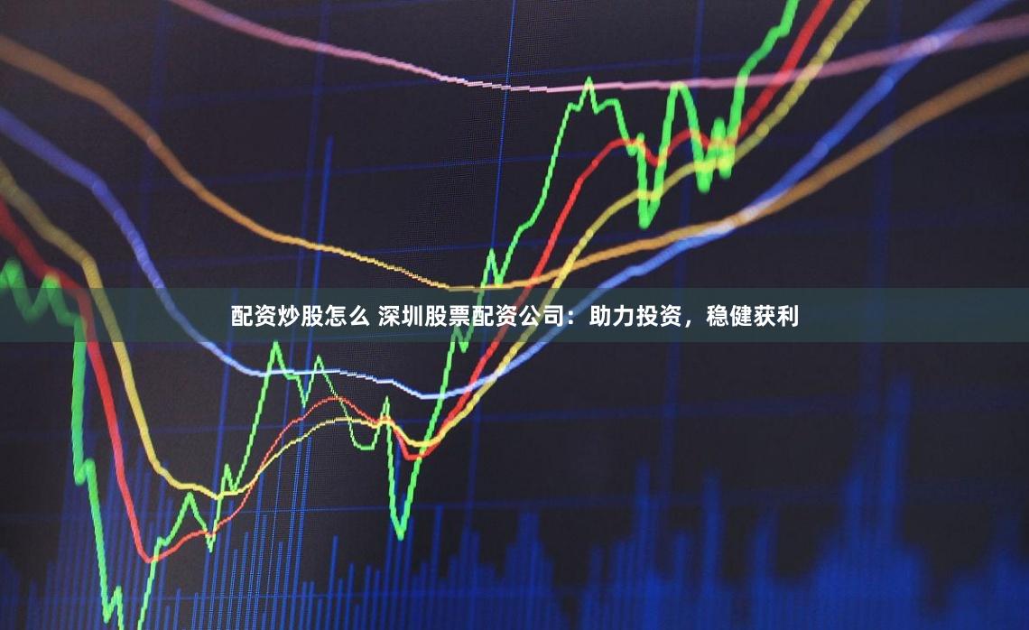 配资炒股怎么 深圳股票配资公司：助力投资，稳健获利