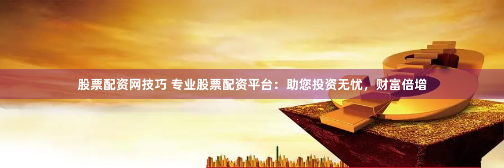 股票配资网技巧 专业股票配资平台：助您投资无忧，财富倍增