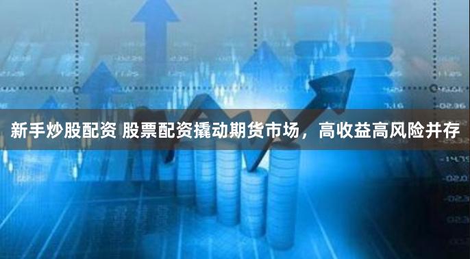 新手炒股配资 股票配资撬动期货市场，高收益高风险并存