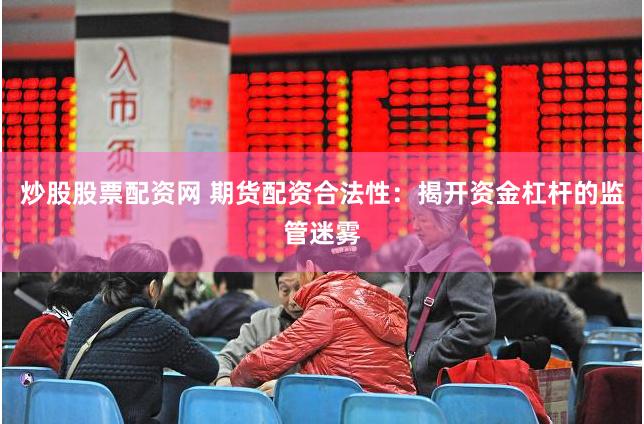 炒股股票配资网 期货配资合法性:揭开资金杠杆的监管迷雾