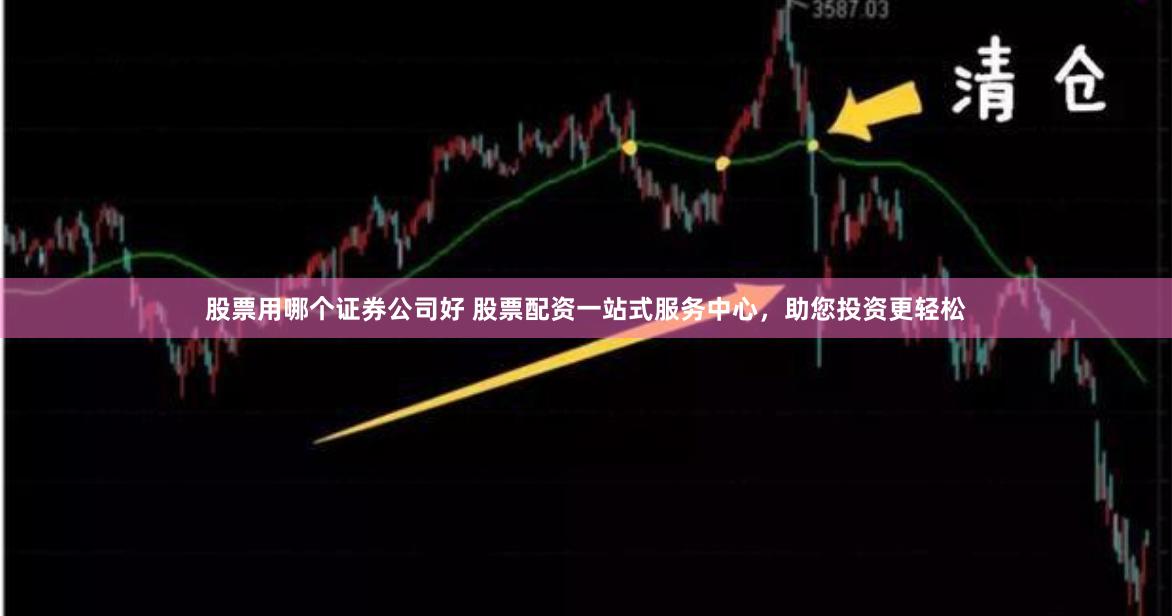股票用哪个证券公司好 股票配资一站式服务中心，助您投资更轻松