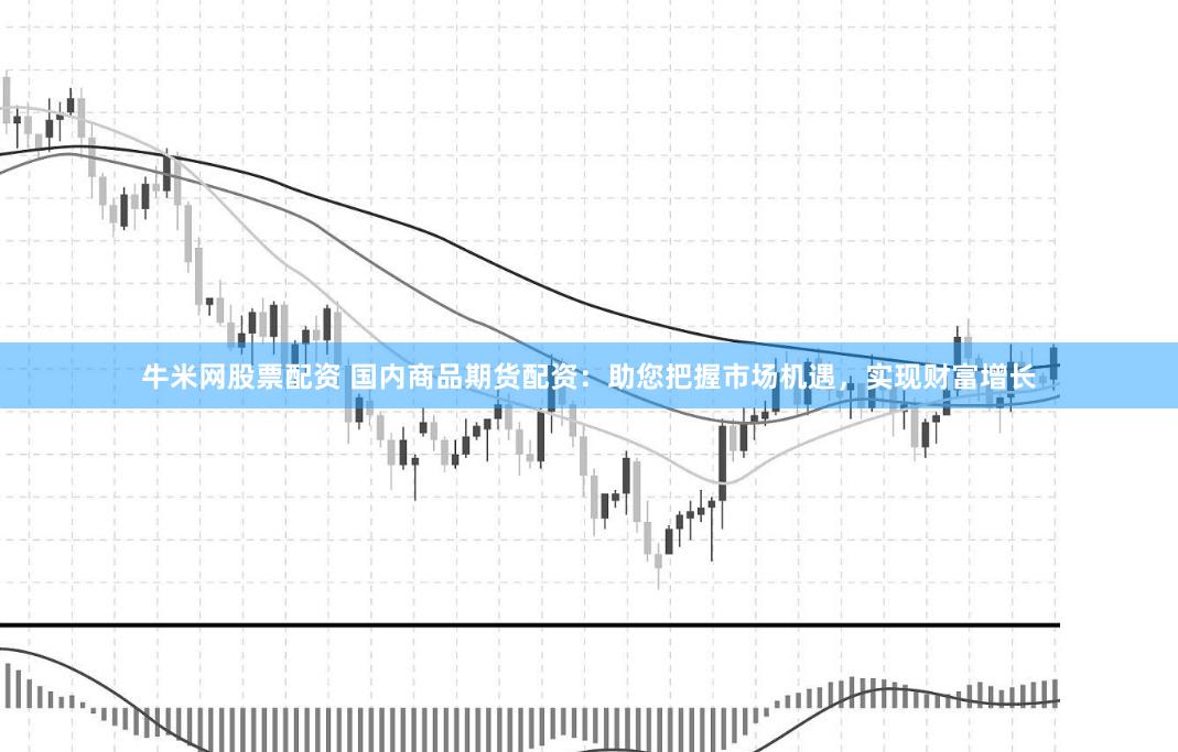 牛米网股票配资 国内商品期货配资：助您把握市场机遇，实现财富增长